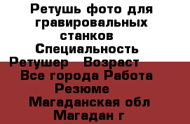 Ретушь фото для гравировальных станков › Специальность ­ Ретушер › Возраст ­ 40 - Все города Работа » Резюме   . Магаданская обл.,Магадан г.